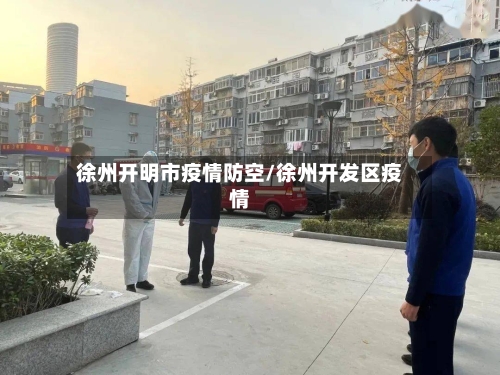 徐州开明市疫情防空/徐州开发区疫情-第2张图片