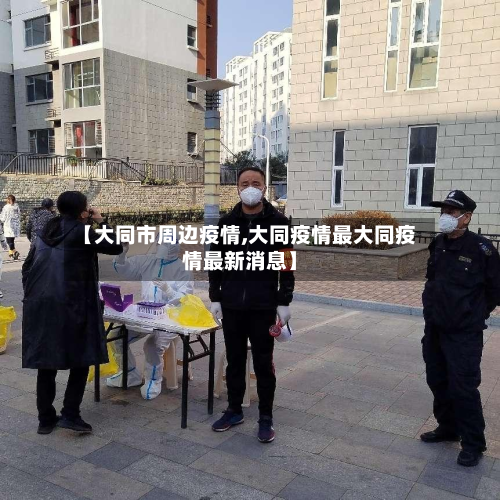 【大同市周边疫情,大同疫情最大同疫情最新消息】-第2张图片