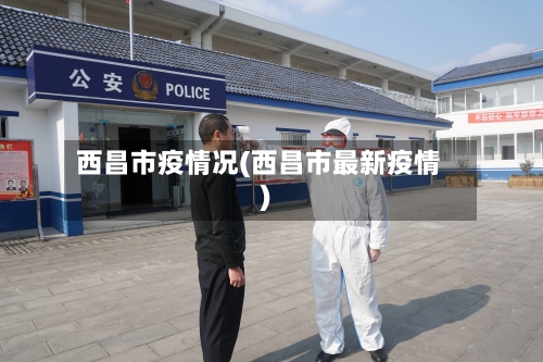 西昌市疫情况(西昌市最新疫情)-第3张图片