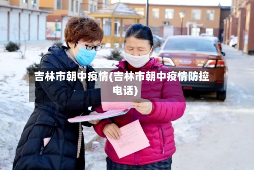 吉林市朝中疫情(吉林市朝中疫情防控电话)