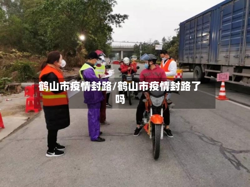 鹤山市疫情封路/鹤山市疫情封路了吗-第3张图片