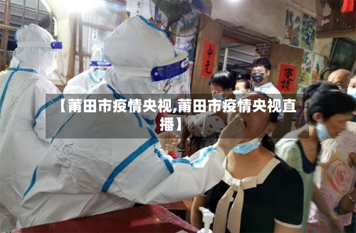 【莆田市疫情央视,莆田市疫情央视直播】-第2张图片