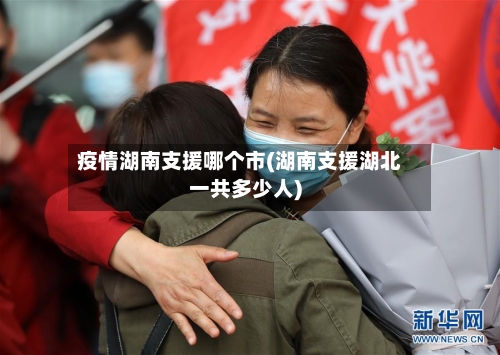 疫情湖南支援哪个市(湖南支援湖北一共多少人)-第2张图片