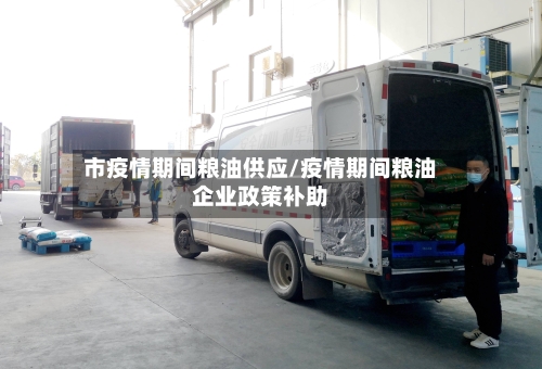 市疫情期间粮油供应/疫情期间粮油企业政策补助