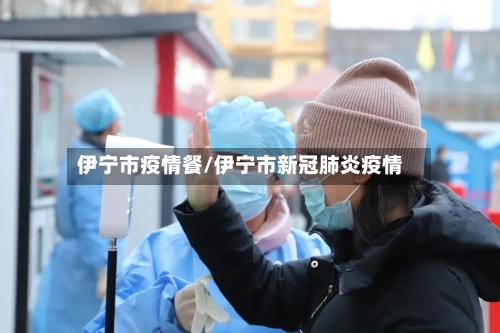 伊宁市疫情餐/伊宁市新冠肺炎疫情-第2张图片