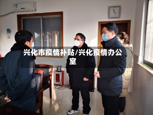 兴化市疫情补贴/兴化疫情办公室-第3张图片