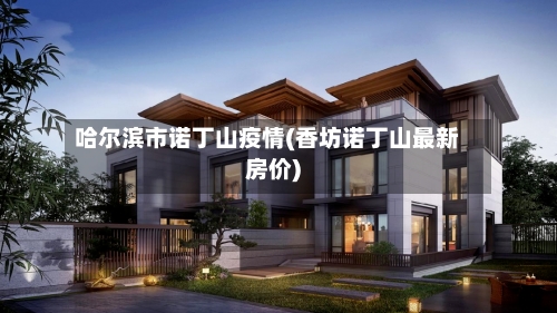 哈尔滨市诺丁山疫情(香坊诺丁山最新房价)-第2张图片
