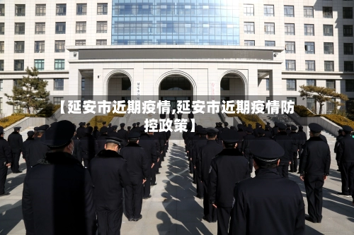 【延安市近期疫情,延安市近期疫情防控政策】