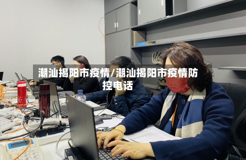 潮汕揭阳市疫情/潮汕揭阳市疫情防控电话-第2张图片