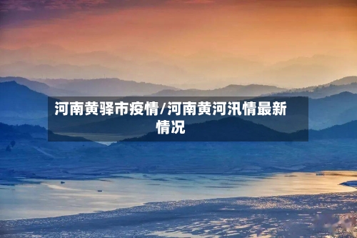 河南黄驿市疫情/河南黄河汛情最新情况