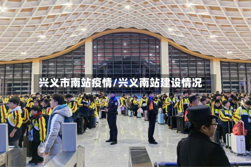 兴义市南站疫情/兴义南站建设情况-第2张图片