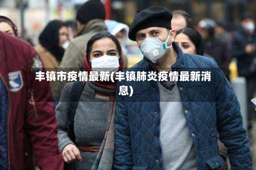 丰镇市疫情最新(丰镇肺炎疫情最新消息)