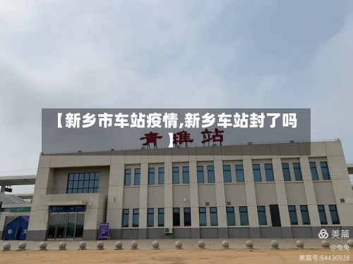 【新乡市车站疫情,新乡车站封了吗】
