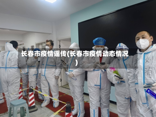长春市疫情谣传(长春市疫情动态情况)