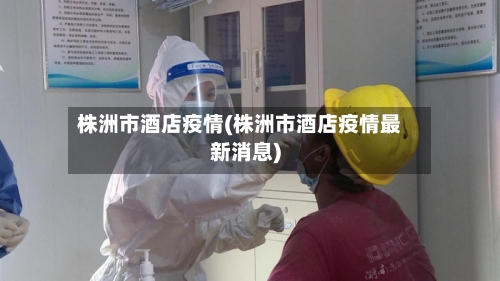 株洲市酒店疫情(株洲市酒店疫情最新消息)-第2张图片