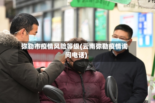 弥勒市疫情风险等级(云南弥勒疫情询问电话)-第3张图片