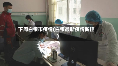 下周白银市疫情(白银最新疫情防控)-第3张图片