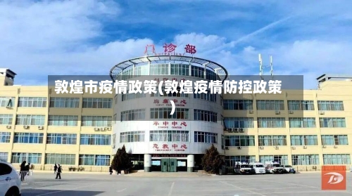 敦煌市疫情政策(敦煌疫情防控政策)