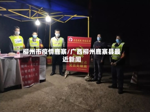 柳州市疫情鹿寨/广西柳州鹿寨县最近新闻