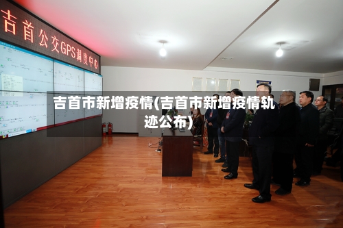 吉首市新增疫情(吉首市新增疫情轨迹公布)-第3张图片