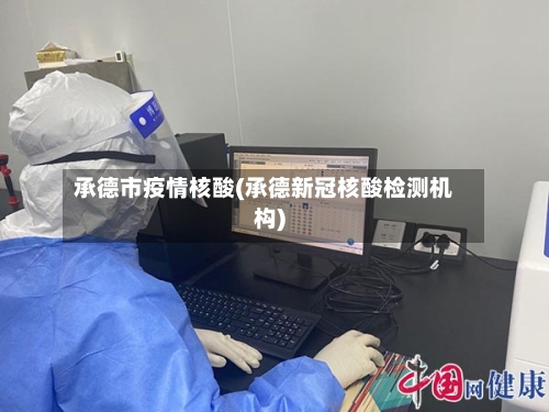 承德市疫情核酸(承德新冠核酸检测机构)