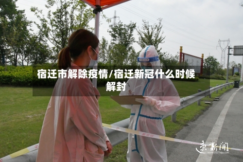 宿迁市解除疫情/宿迁新冠什么时候解封
