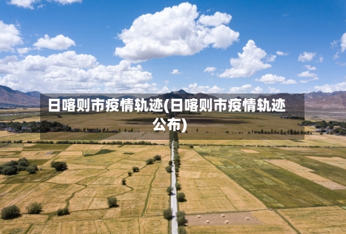 日喀则市疫情轨迹(日喀则市疫情轨迹公布)-第2张图片