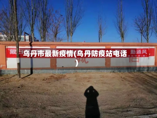 乌丹市最新疫情(乌丹防疫站电话)