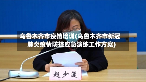 乌鲁木齐市疫情培训(乌鲁木齐市新冠肺炎疫情防控应急演练工作方案)-第2张图片