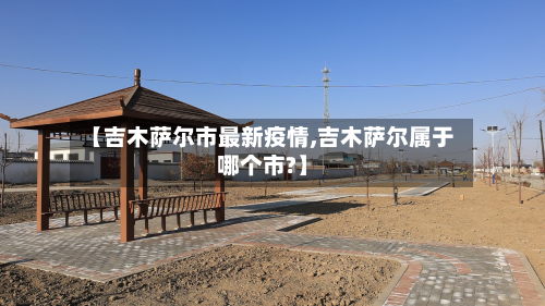 【吉木萨尔市最新疫情,吉木萨尔属于哪个市?】