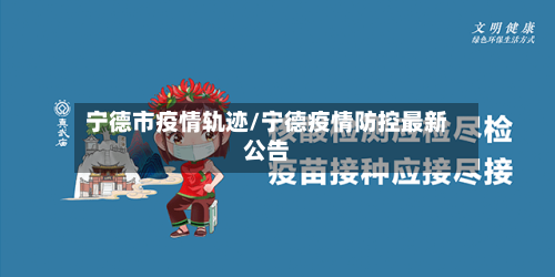 宁德市疫情轨迹/宁德疫情防控最新公告