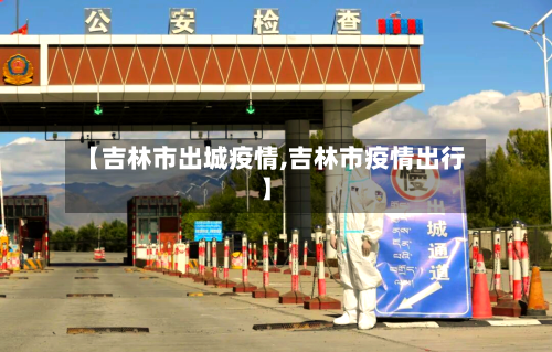 【吉林市出城疫情,吉林市疫情出行】