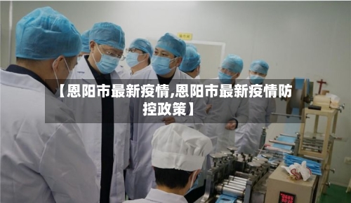 【恩阳市最新疫情,恩阳市最新疫情防控政策】-第2张图片