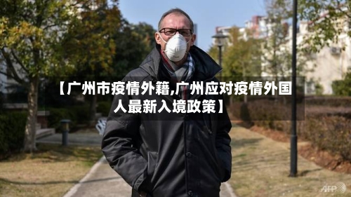 【广州市疫情外籍,广州应对疫情外国人最新入境政策】