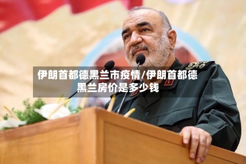 伊朗首都德黑兰市疫情/伊朗首都德黑兰房价是多少钱-第3张图片