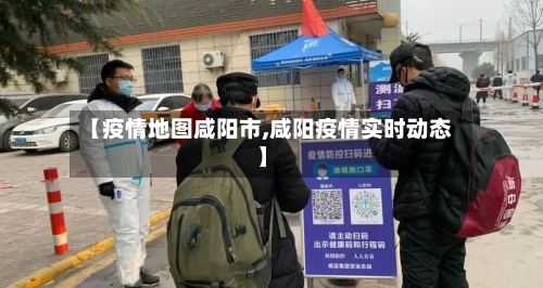 【疫情地图咸阳市,咸阳疫情实时动态】