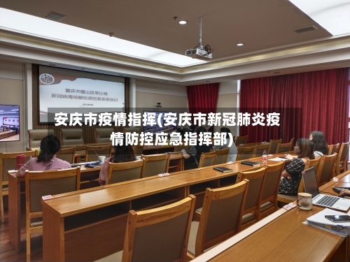 安庆市疫情指挥(安庆市新冠肺炎疫情防控应急指挥部)