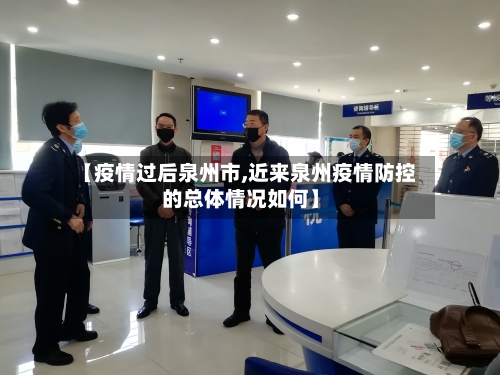 【疫情过后泉州市,近来泉州疫情防控的总体情况如何】-第3张图片