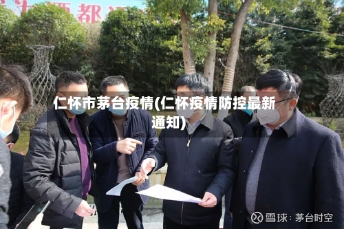 仁怀市茅台疫情(仁怀疫情防控最新通知)