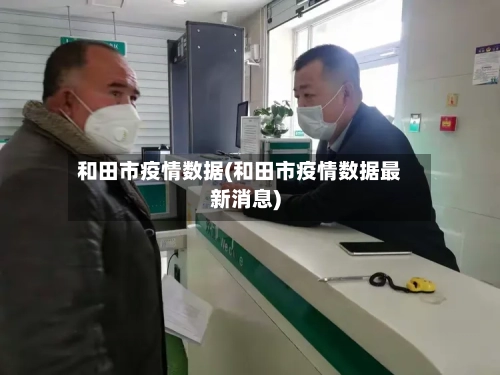 和田市疫情数据(和田市疫情数据最新消息)-第2张图片