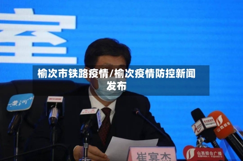 榆次市铁路疫情/榆次疫情防控新闻发布