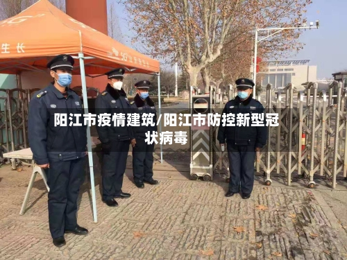 阳江市疫情建筑/阳江市防控新型冠状病毒