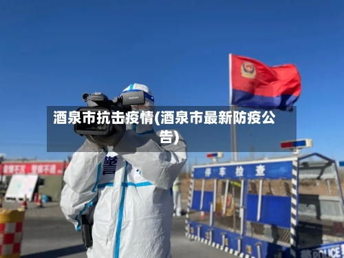 酒泉市抗击疫情(酒泉市最新防疫公告)-第2张图片