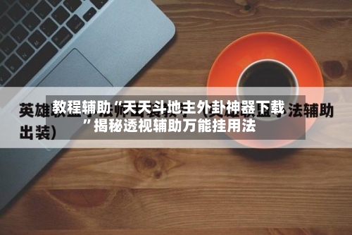 教程辅助“天天斗地主外卦神器下载”揭秘透视辅助万能挂用法