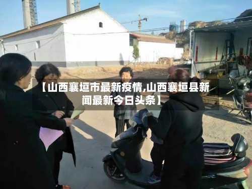 【山西襄垣市最新疫情,山西襄垣县新闻最新今日头条】