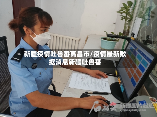 新疆疫情吐鲁番高昌市/疫情最新数据消息新疆吐鲁番