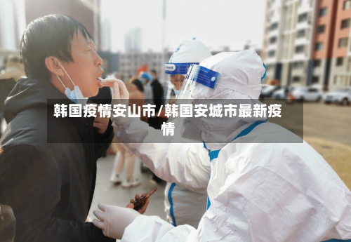 韩国疫情安山市/韩国安城市最新疫情