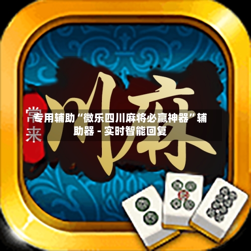 专用辅助“微乐四川麻将必赢神器”辅助器 - 实时智能回复