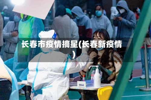 长春市疫情摘星(长春新疫情)