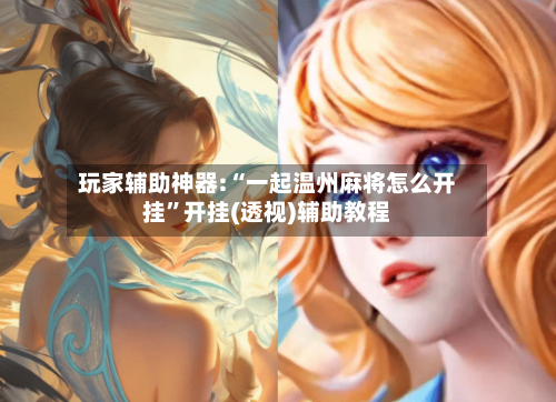 玩家辅助神器:“一起温州麻将怎么开挂”开挂(透视)辅助教程